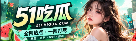 51吃瓜文化资讯精选视觉